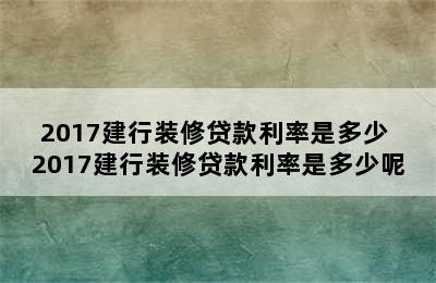 2017建行装修贷款利率是多少 2017建行装修贷款利率是多少呢